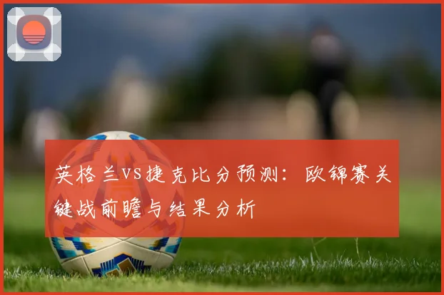 英格兰vs捷克比分预测：欧锦赛关键战前瞻与结果分析