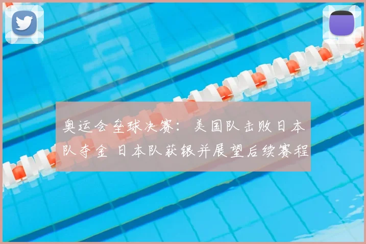 奥运会垒球决赛：美国队击败日本队夺金 日本队获银并展望后续赛程