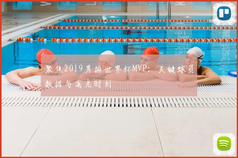 聚焦2019男排世界杯MVP：关键球员数据与高光时刻