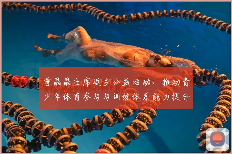 曾晶晶出席返乡公益活动，推动青少年体育参与与训练体系能力提升