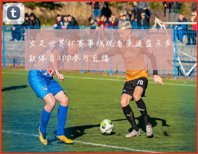 女足世界杯赛事线观看渠道盘点多款体育app参与直播