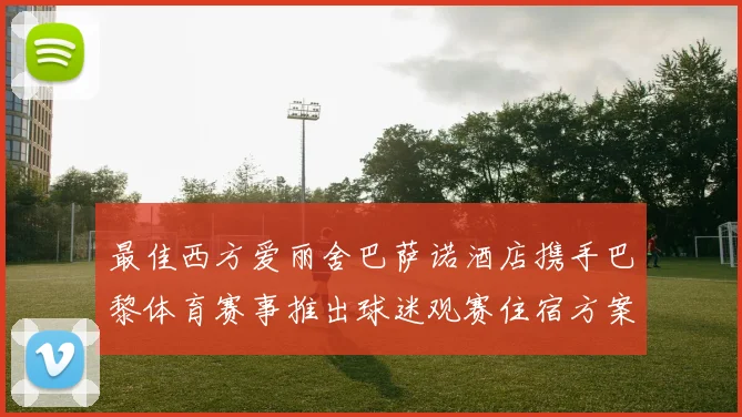 最佳西方爱丽舍巴萨诺酒店携手巴黎体育赛事推出球迷观赛住宿方案