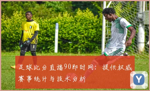 足球比分直播90即时网：提供权威赛事统计与技术分析