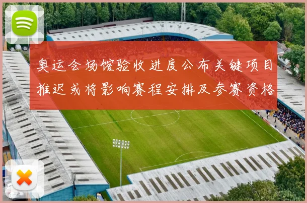 奥运会场馆验收进度公布关键项目推迟或将影响赛程安排及参赛资格分配