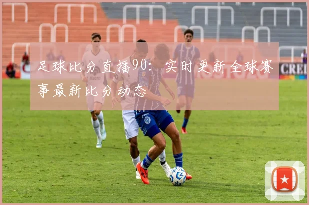 足球比分直播90：实时更新全球赛事最新比分动态