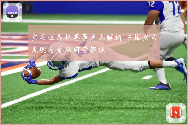 女足世界杯赛事看点解析 中国女足表现与晋级前景解读