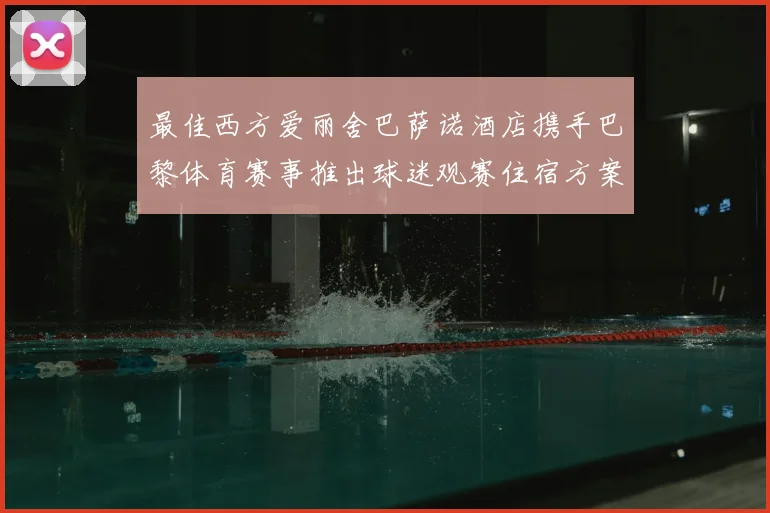 最佳西方爱丽舍巴萨诺酒店携手巴黎体育赛事推出球迷观赛住宿方案